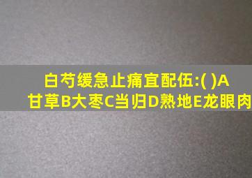 白芍缓急止痛宜配伍:( )A甘草B大枣C当归D熟地E龙眼肉